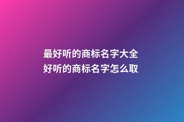 最好听的商标名字大全 好听的商标名字怎么取-第1张-商标起名-玄机派